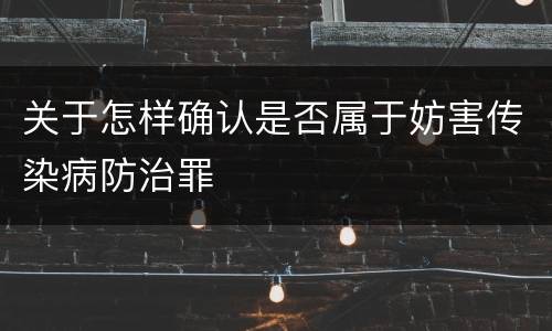 关于怎样确认是否属于妨害传染病防治罪