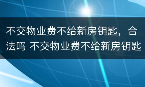 不交物业费不给新房钥匙，合法吗 不交物业费不给新房钥匙合法吗