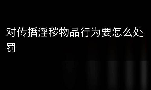 对传播淫秽物品行为要怎么处罚