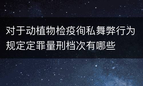 对于动植物检疫徇私舞弊行为规定定罪量刑档次有哪些