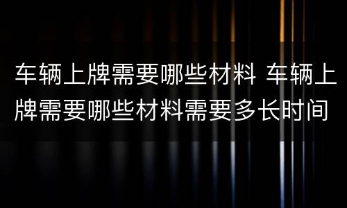 车辆上牌需要哪些材料 车辆上牌需要哪些材料需要多长时间
