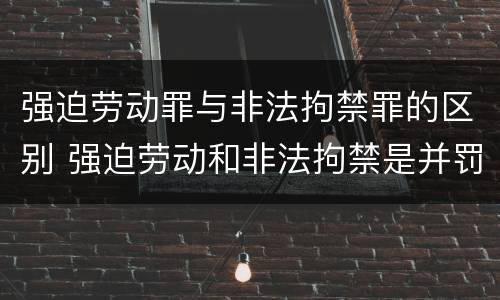 强迫劳动罪与非法拘禁罪的区别 强迫劳动和非法拘禁是并罚