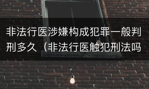 非法行医涉嫌构成犯罪一般判刑多久（非法行医触犯刑法吗）