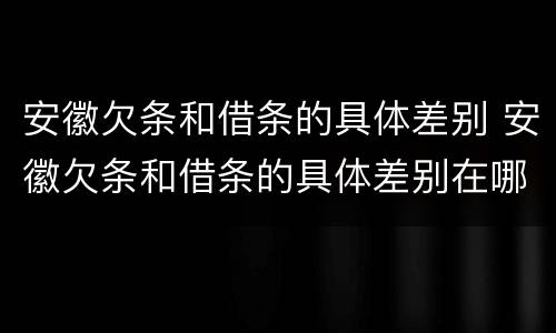 安徽欠条和借条的具体差别 安徽欠条和借条的具体差别在哪