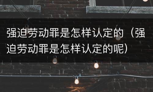 强迫劳动罪是怎样认定的（强迫劳动罪是怎样认定的呢）
