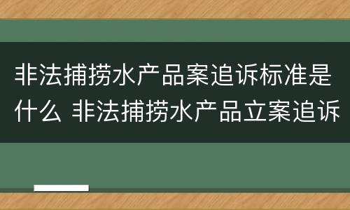非法捕捞水产品案追诉标准是什么 非法捕捞水产品立案追诉标准