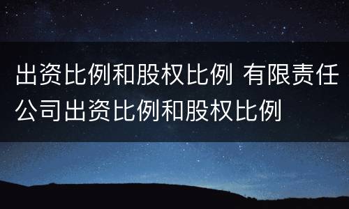 出资比例和股权比例 有限责任公司出资比例和股权比例