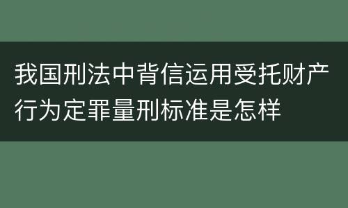 我国刑法中背信运用受托财产行为定罪量刑标准是怎样