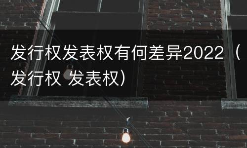 发行权发表权有何差异2022（发行权 发表权）