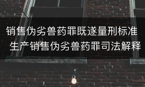 销售伪劣兽药罪既遂量刑标准 生产销售伪劣兽药罪司法解释