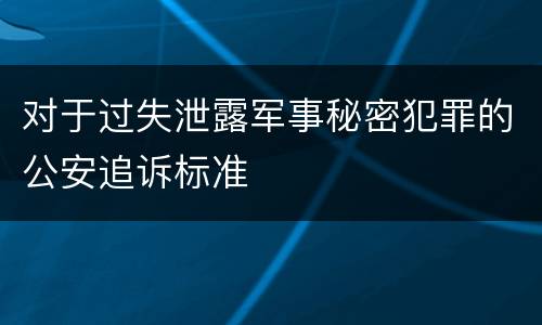 对于过失泄露军事秘密犯罪的公安追诉标准