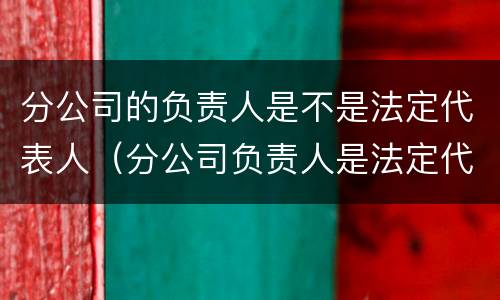 分公司的负责人是不是法定代表人（分公司负责人是法定代表人吗）