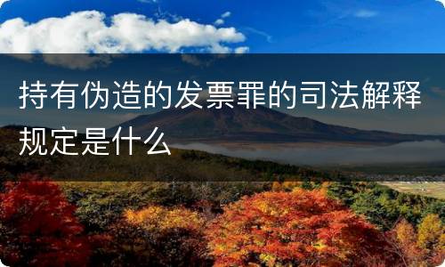 持有伪造的发票罪的司法解释规定是什么