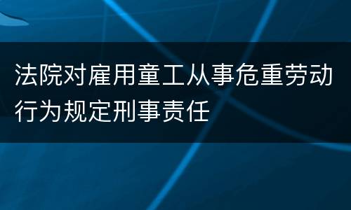 法院对雇用童工从事危重劳动行为规定刑事责任