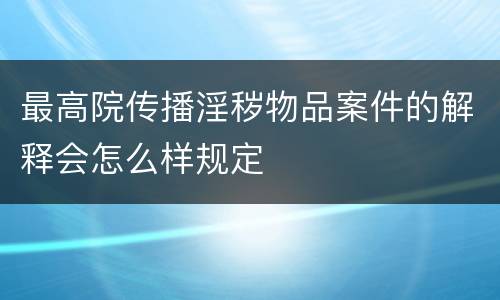 最高院传播淫秽物品案件的解释会怎么样规定