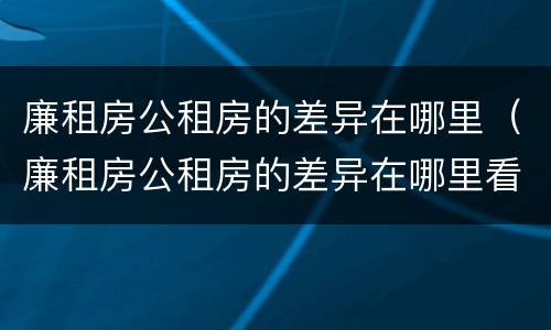 廉租房公租房的差异在哪里（廉租房公租房的差异在哪里看）
