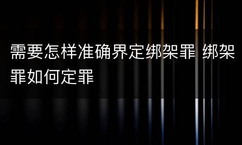 需要怎样准确界定绑架罪 绑架罪如何定罪