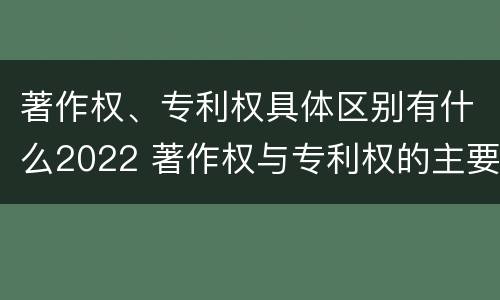 著作权、专利权具体区别有什么2022 著作权与专利权的主要区别是什么?