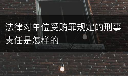 法律对单位受贿罪规定的刑事责任是怎样的