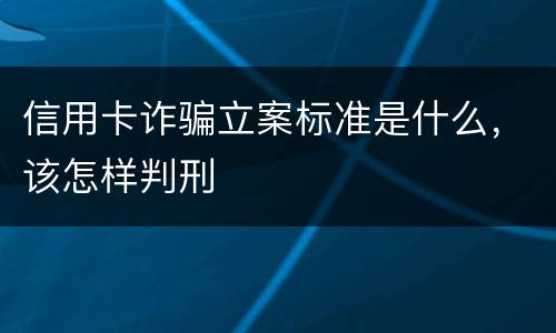 信用卡诈骗立案标准是什么，该怎样判刑