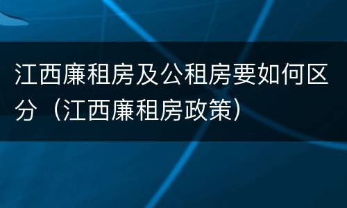 江西廉租房及公租房要如何区分（江西廉租房政策）