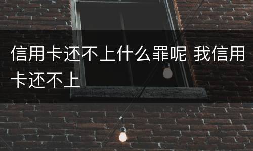 信用卡还不上什么罪呢 我信用卡还不上