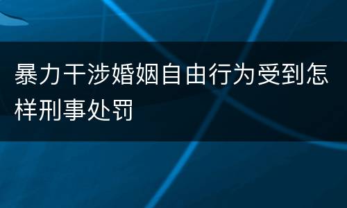 暴力干涉婚姻自由行为受到怎样刑事处罚