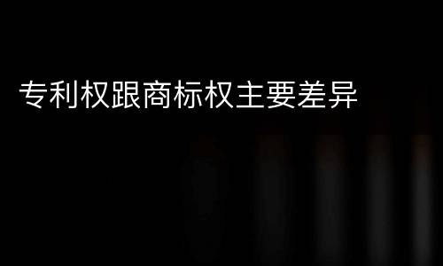 专利权跟商标权主要差异
