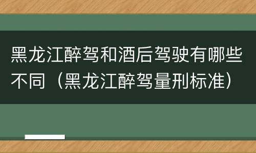 黑龙江醉驾和酒后驾驶有哪些不同（黑龙江醉驾量刑标准）