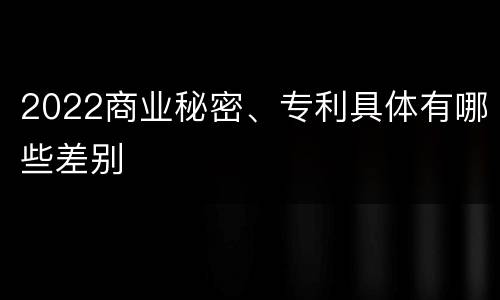 2022商业秘密、专利具体有哪些差别