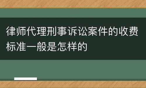 律师代理刑事诉讼案件的收费标准一般是怎样的