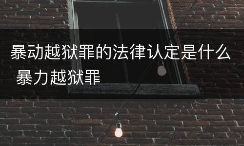 暴动越狱罪的法律认定是什么 暴力越狱罪