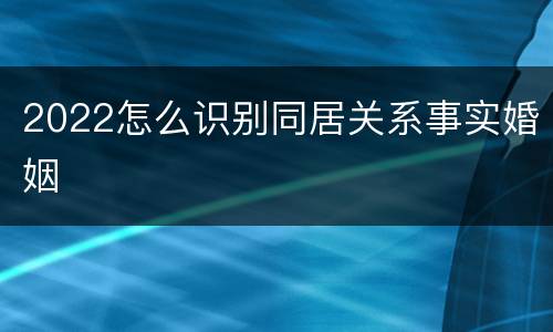 2022怎么识别同居关系事实婚姻