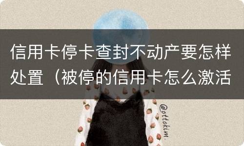 信用卡停卡查封不动产要怎样处置（被停的信用卡怎么激活）