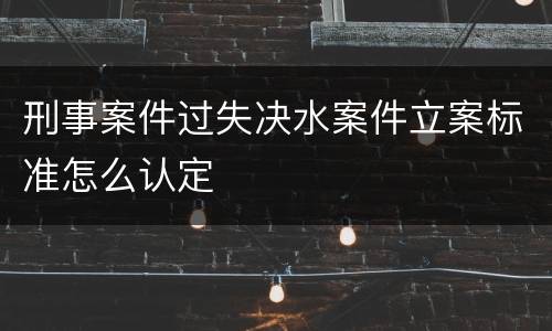 刑事案件过失决水案件立案标准怎么认定