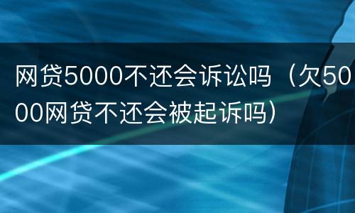 网贷5000不还会诉讼吗（欠5000网贷不还会被起诉吗）