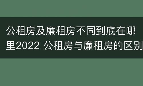 公租房及廉租房不同到底在哪里2022 公租房与廉租房的区别都在此,别再搞错了!