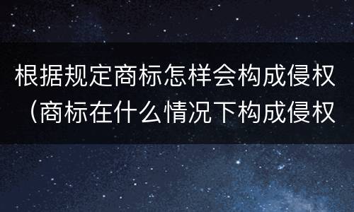 根据规定商标怎样会构成侵权（商标在什么情况下构成侵权）