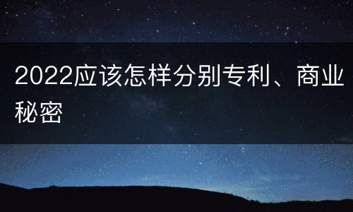 2022应该怎样分别专利、商业秘密