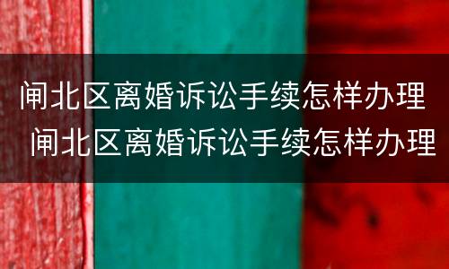 闸北区离婚诉讼手续怎样办理 闸北区离婚诉讼手续怎样办理流程