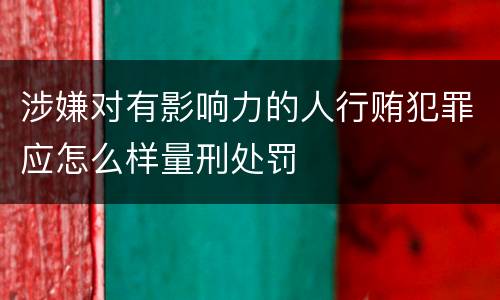 涉嫌对有影响力的人行贿犯罪应怎么样量刑处罚