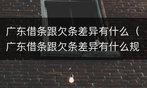 广东借条跟欠条差异有什么（广东借条跟欠条差异有什么规定）