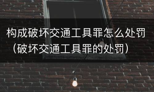 构成破坏交通工具罪怎么处罚（破坏交通工具罪的处罚）