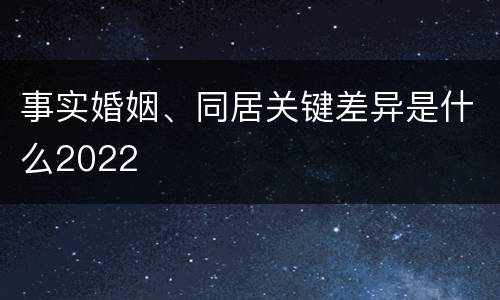 事实婚姻、同居关键差异是什么2022