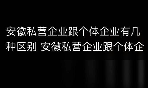 安徽私营企业跟个体企业有几种区别 安徽私营企业跟个体企业有几种区别呢
