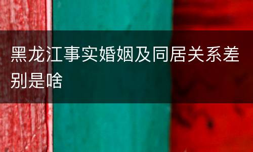 黑龙江事实婚姻及同居关系差别是啥