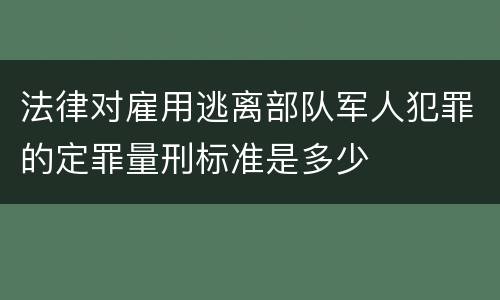 法律对雇用逃离部队军人犯罪的定罪量刑标准是多少