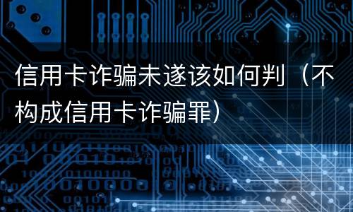 信用卡诈骗未遂该如何判（不构成信用卡诈骗罪）