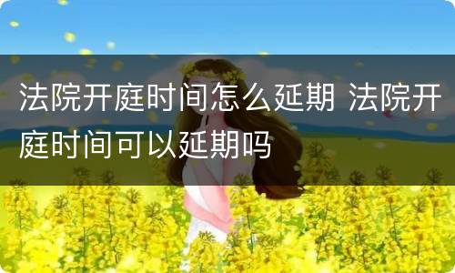法院开庭时间怎么延期 法院开庭时间可以延期吗