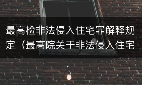 最高检非法侵入住宅罪解释规定（最高院关于非法侵入住宅中住宅的解释）